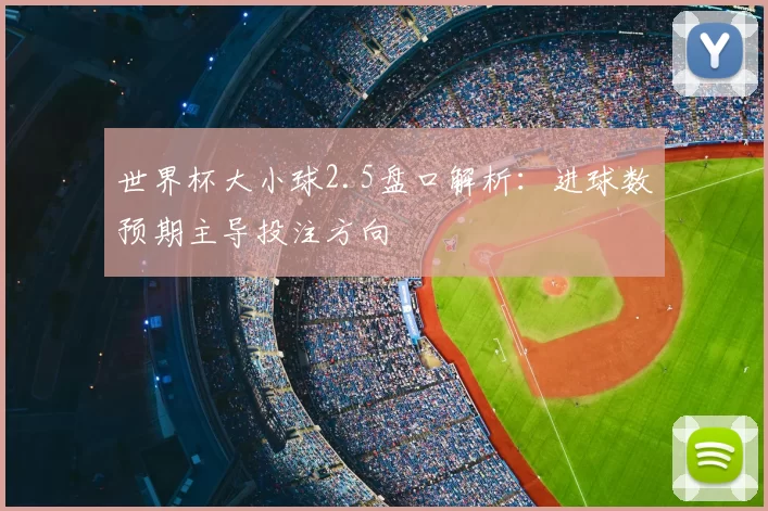 世界杯大小球2.5盘口解析：进球数预期主导投注方向