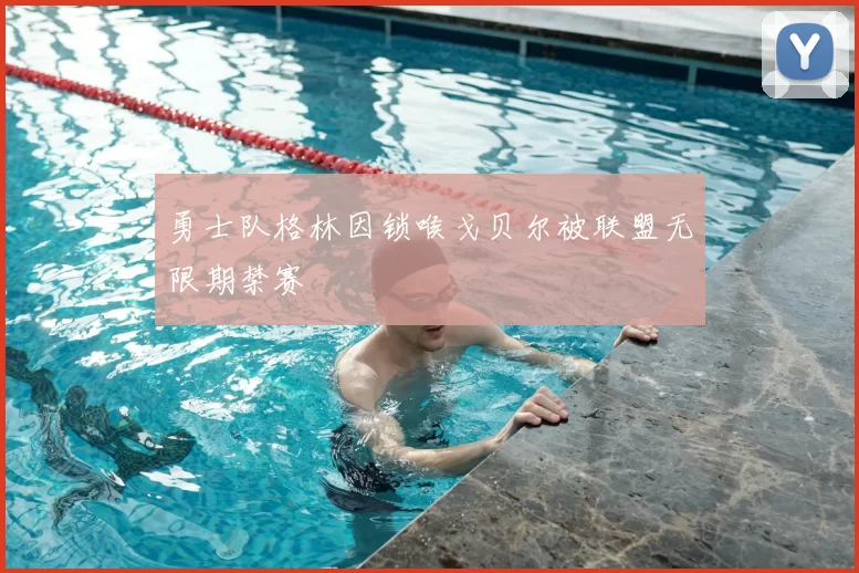 勇士队格林因锁喉戈贝尔被联盟无限期禁赛
