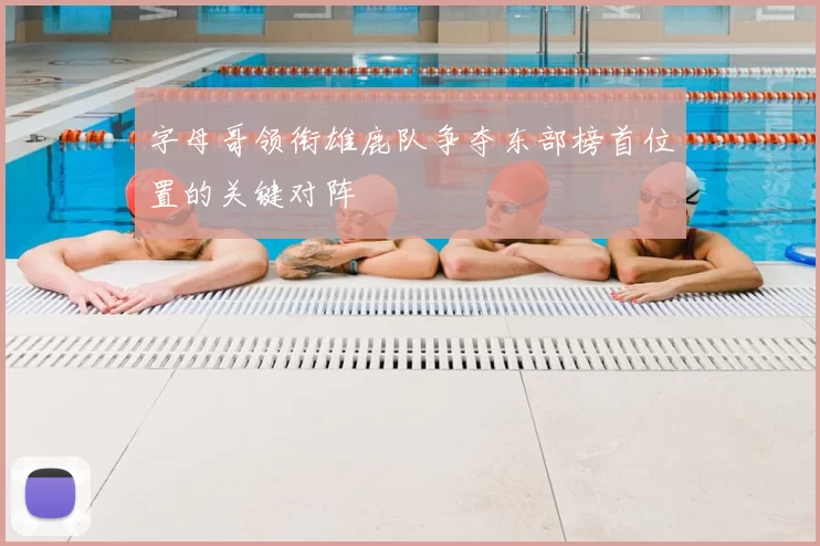 字母哥领衔雄鹿队争夺东部榜首位置的关键对阵