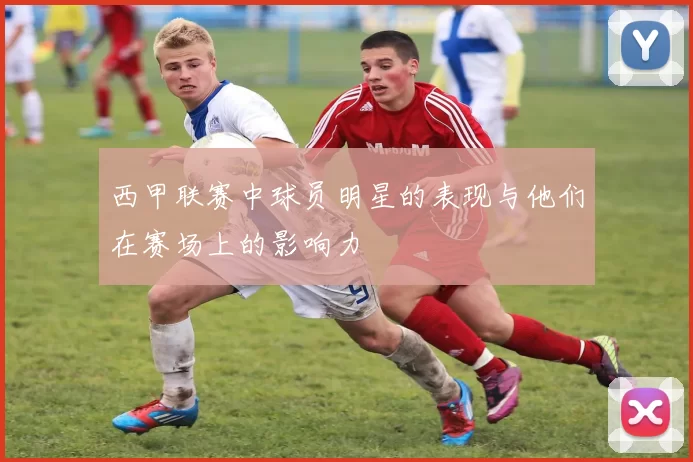 西甲联赛中球员明星的表现与他们在赛场上的影响力