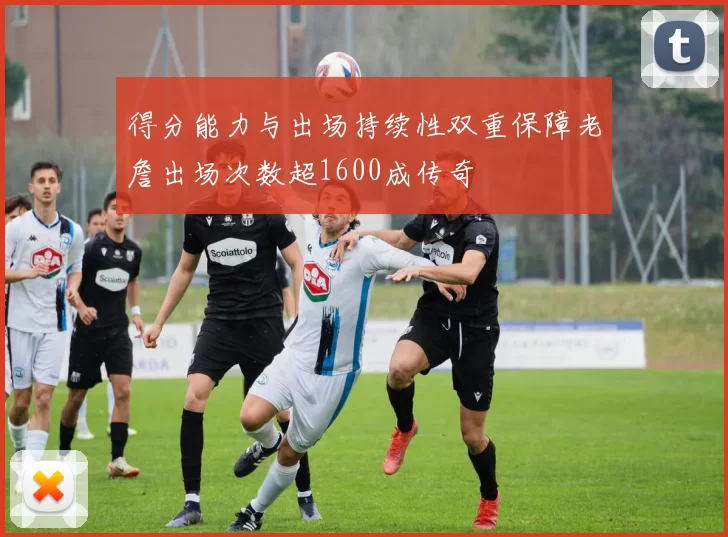 得分能力与出场持续性双重保障老詹出场次数超1600成传奇