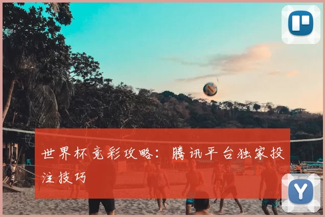 世界杯竞彩攻略:腾讯平台独家投注技巧