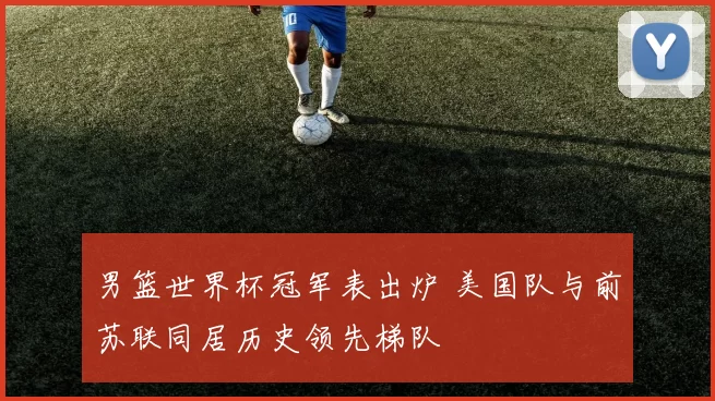 男篮世界杯冠军表出炉 美国队与前苏联同居历史领先梯队