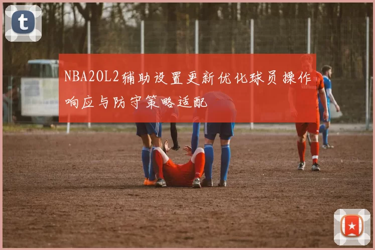 NBA2OL2辅助设置更新优化球员操作响应与防守策略适配