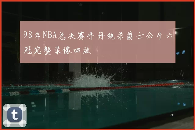 98年NBA总决赛乔丹绝杀爵士公牛六冠完整录像回放