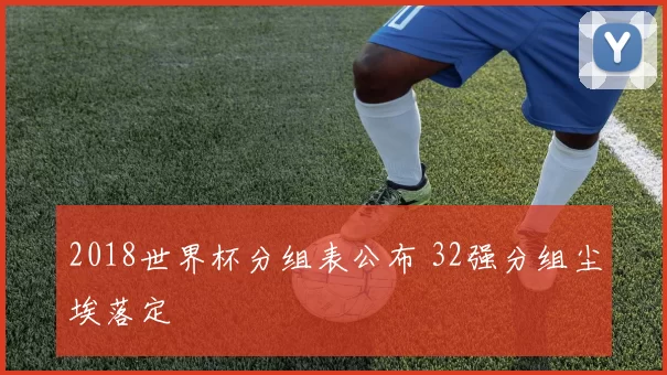2018世界杯分组表公布 32强分组尘埃落定