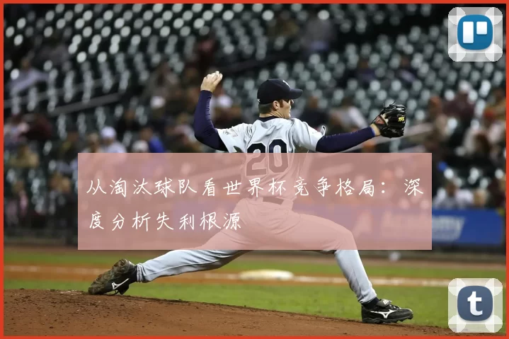 从淘汰球队看世界杯竞争格局：深度分析失利根源