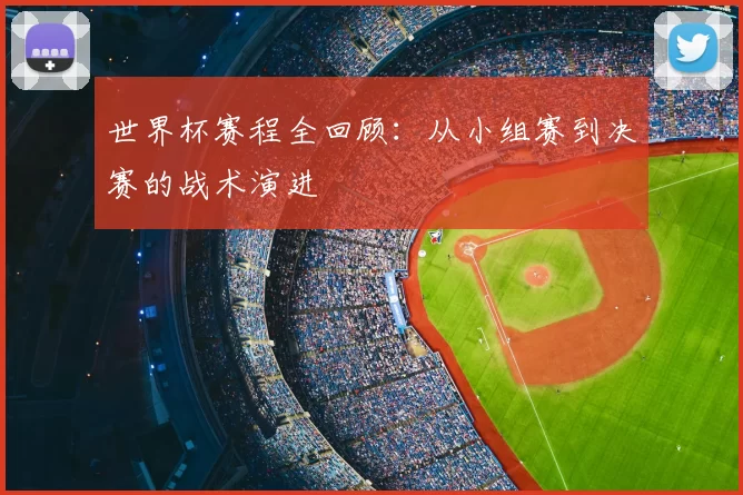 世界杯赛程全回顾:从小组赛到决赛的战术演进