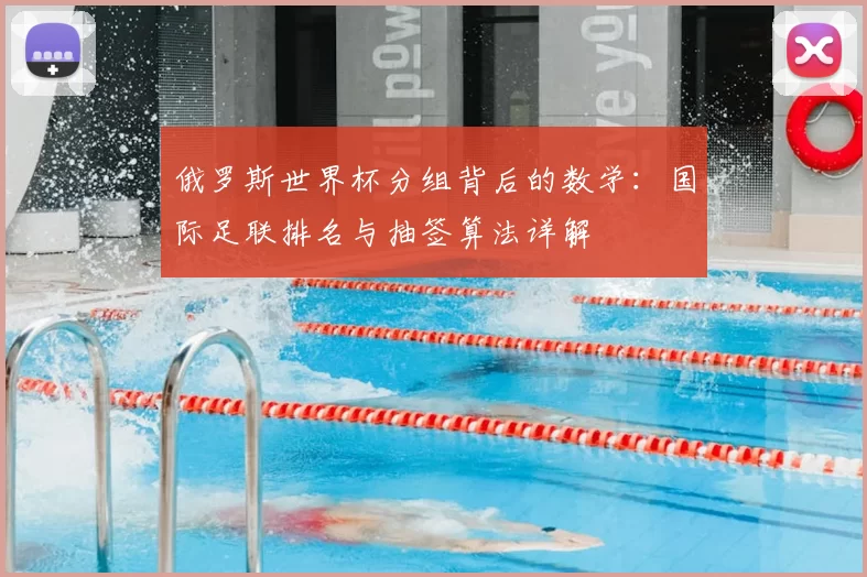 俄罗斯世界杯分组背后的数学:国际足联排名与抽签算法详解