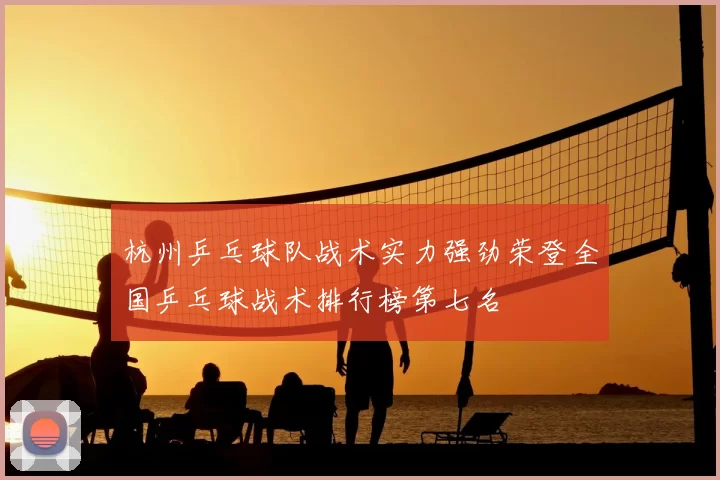杭州乒乓球队战术实力强劲荣登全国乒乓球战术排行榜第七名