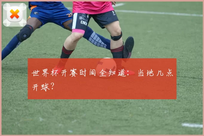 世界杯开赛时间全知道:当地几点开球?