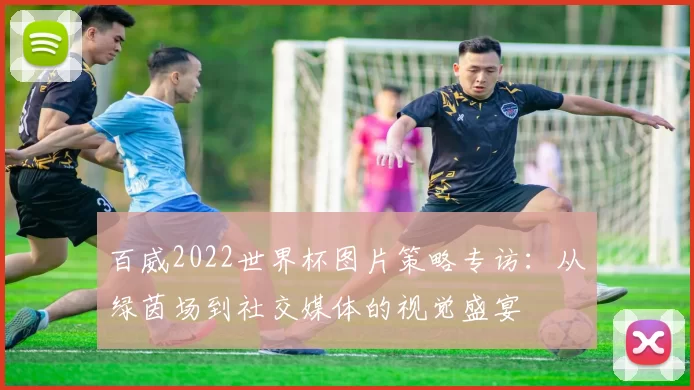 百威2022世界杯图片策略专访：从绿茵场到社交媒体的视觉盛宴
