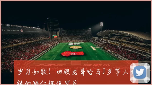 岁月如歌！回顾龙哥哈马J罗等人共铸的拜仁辉煌岁月