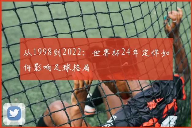从1998到2022:世界杯24年定律如何影响足球格局