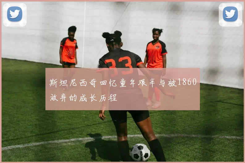 斯坦尼西奇回忆童年艰辛与被1860放弃的成长历程