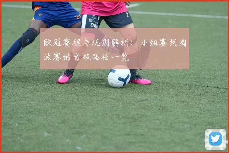 欧冠赛程与规则解析:小组赛到淘汰赛的晋级路径一览