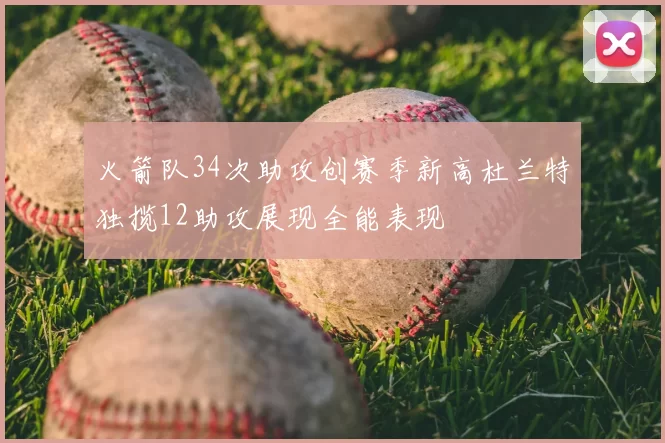 火箭队34次助攻创赛季新高杜兰特独揽12助攻展现全能表现