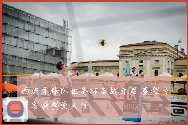 西班牙球队世界杯备战开启 赛程与阵容调整受关注