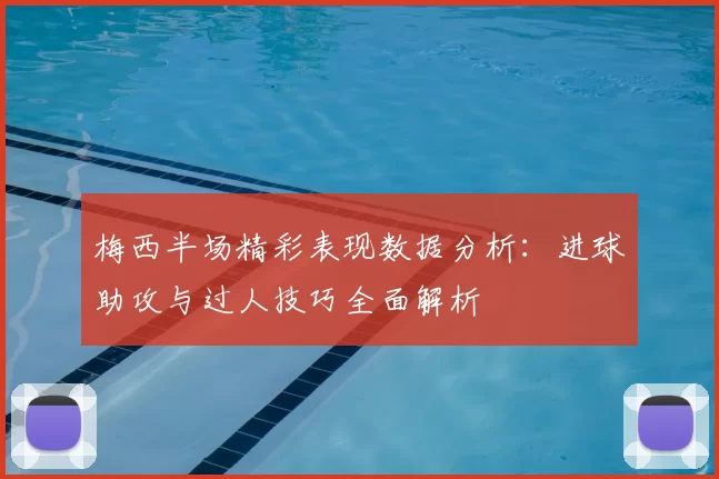 梅西半场精彩表现数据分析：进球助攻与过人技巧全面解析