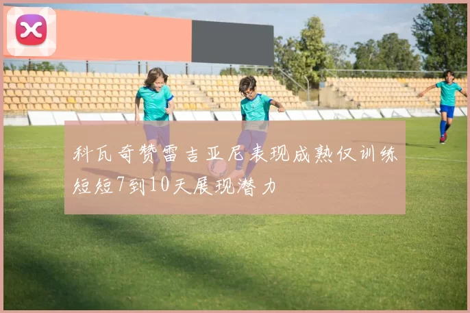 科瓦奇赞雷吉亚尼表现成熟仅训练短短7到10天展现潜力