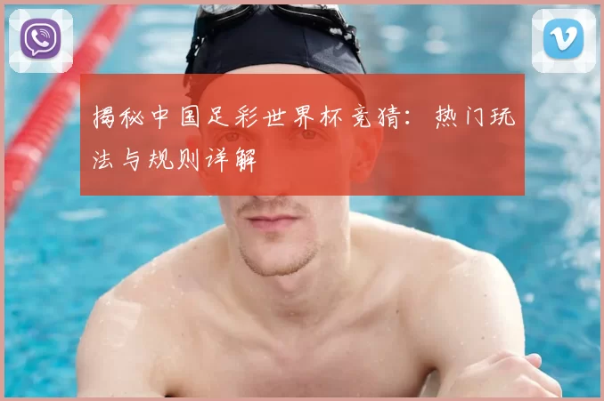 揭秘中国足彩世界杯竞猜:热门玩法与规则详解