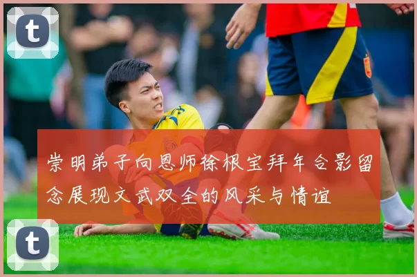 崇明弟子向恩师徐根宝拜年合影留念展现文武双全的风采与情谊