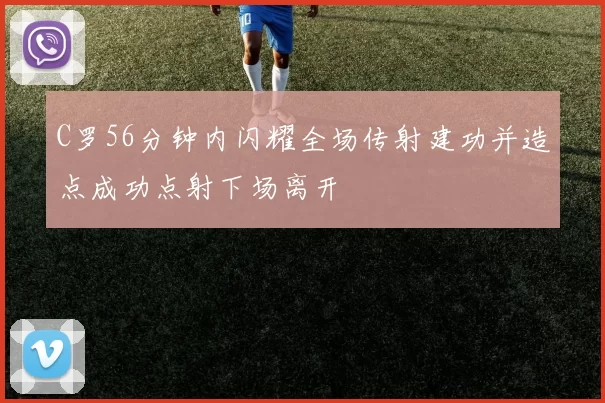 C罗56分钟内闪耀全场传射建功并造点成功点射下场离开