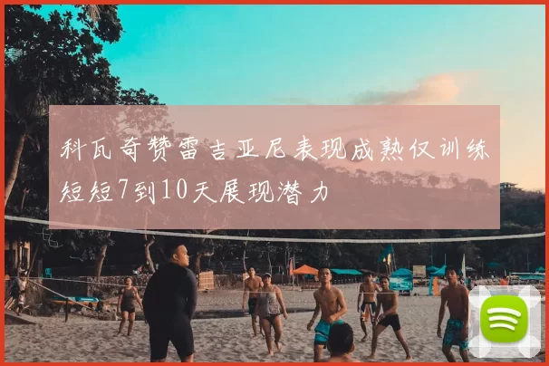 科瓦奇赞雷吉亚尼表现成熟仅训练短短7到10天展现潜力
