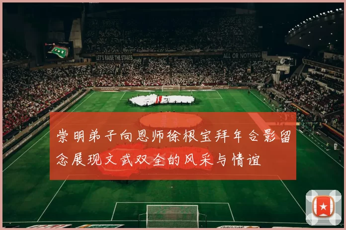 崇明弟子向恩师徐根宝拜年合影留念展现文武双全的风采与情谊