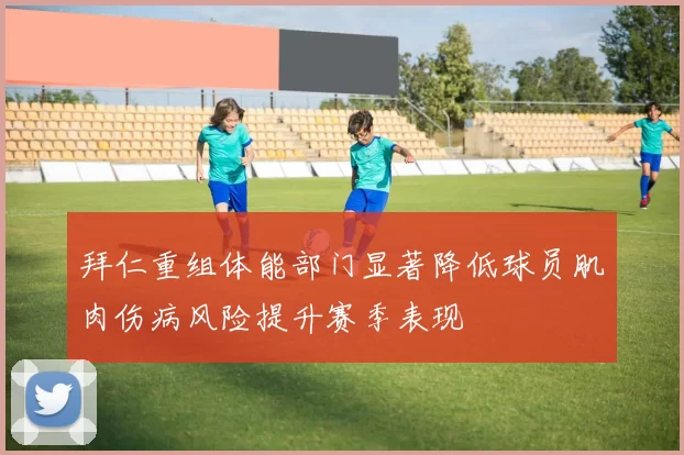 拜仁重组体能部门显著降低球员肌肉伤病风险提升赛季表现