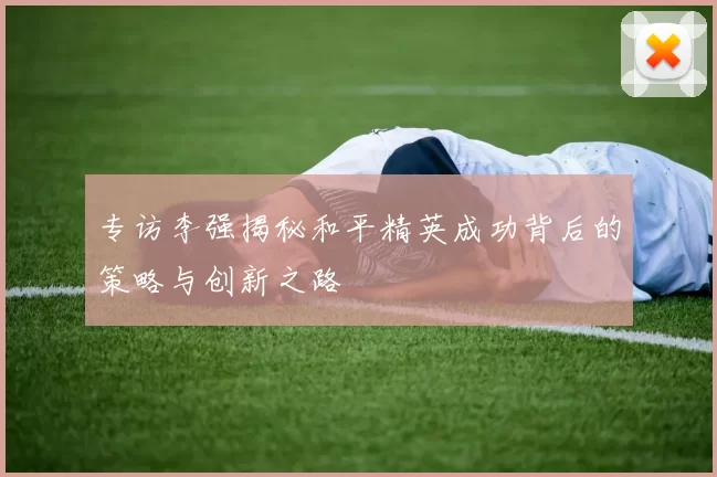 专访李强揭秘和平精英成功背后的策略与创新之路