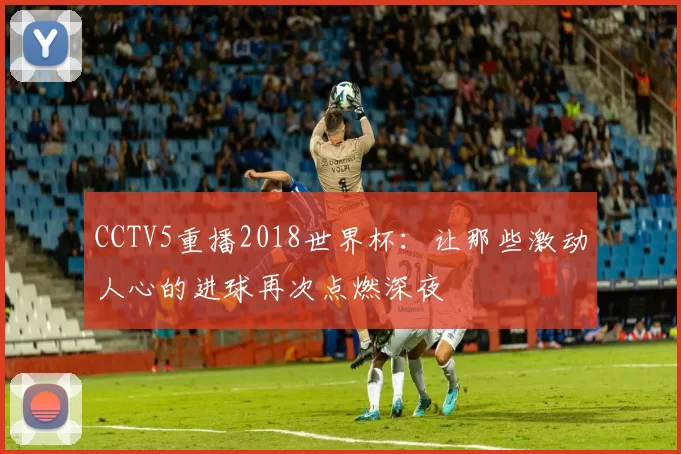 CCTV5重播2018世界杯：让那些激动人心的进球再次点燃深夜