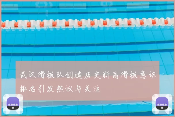 武汉滑板队创造历史新高滑板意识排名引发热议与关注