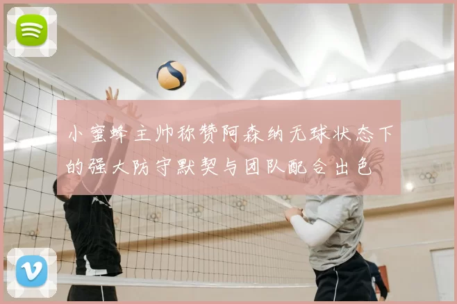 小蜜蜂主帅称赞阿森纳无球状态下的强大防守默契与团队配合出色