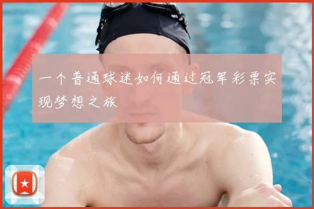 一个普通球迷如何通过冠军彩票实现梦想之旅