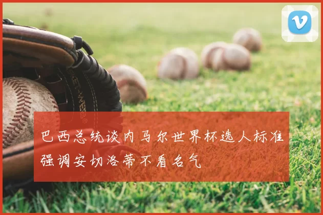 巴西总统谈内马尔世界杯选人标准强调安切洛蒂不看名气