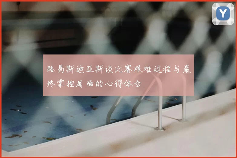 路易斯迪亚斯谈比赛艰难过程与最终掌控局面的心得体会