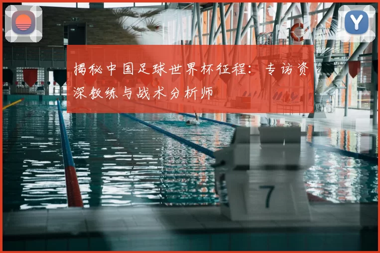 揭秘中国足球世界杯征程：专访资深教练与战术分析师