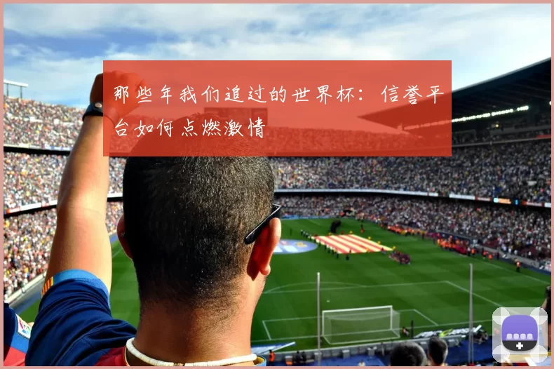 那些年我们追过的世界杯:信誉平台如何点燃激情