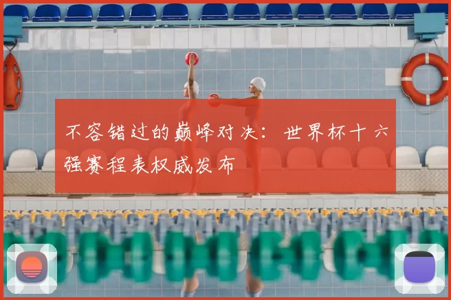 不容错过的巅峰对决:世界杯十六强赛程表权威发布