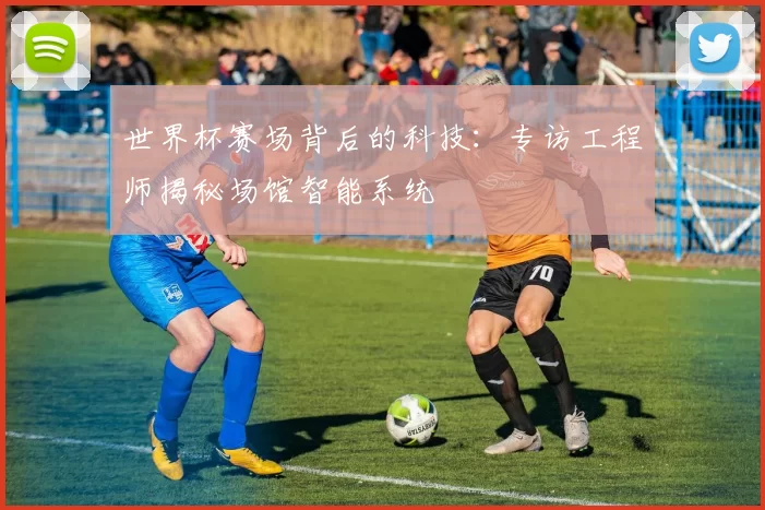 世界杯赛场背后的科技:专访工程师揭秘场馆智能系统