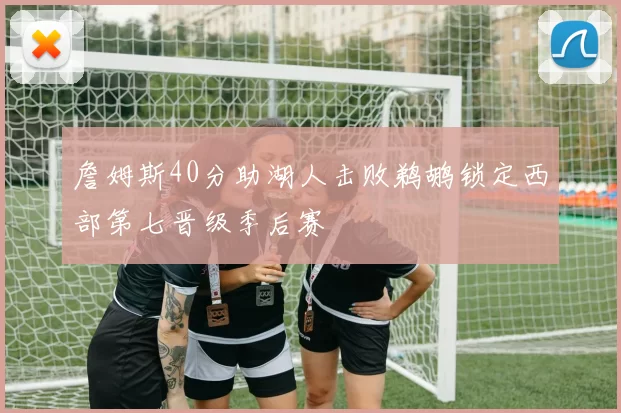 詹姆斯40分助湖人击败鹈鹕锁定西部第七晋级季后赛