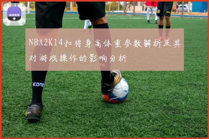 NBA2K14扣将身高体重参数解析及其对游戏操作的影响分析