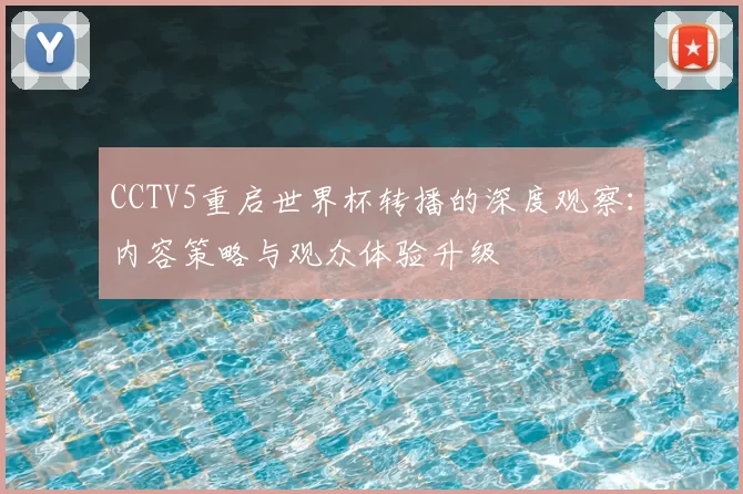 CCTV5重启世界杯转播的深度观察:内容策略与观众体验升级