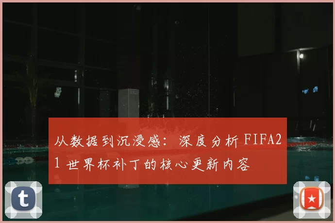 从数据到沉浸感：深度分析 FIFA21 世界杯补丁的核心更新内容