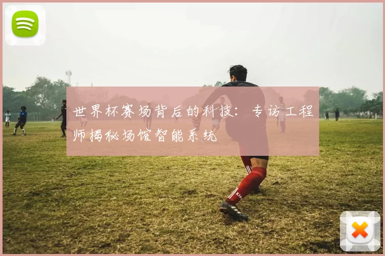 世界杯赛场背后的科技：专访工程师揭秘场馆智能系统