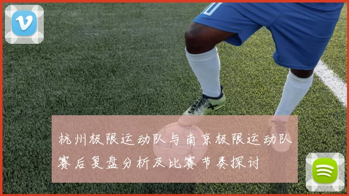 杭州极限运动队与南京极限运动队赛后复盘分析及比赛节奏探讨