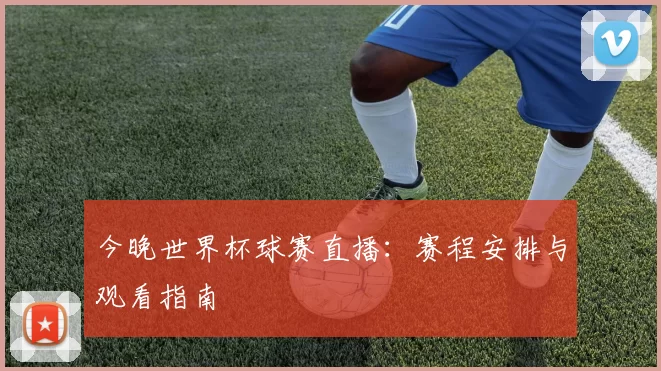 今晚世界杯球赛直播:赛程安排与观看指南