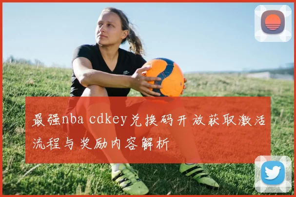 最强nba cdkey兑换码开放获取激活流程与奖励内容解析