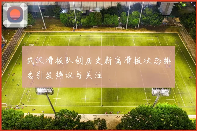 武汉滑板队创历史新高滑板状态排名引发热议与关注